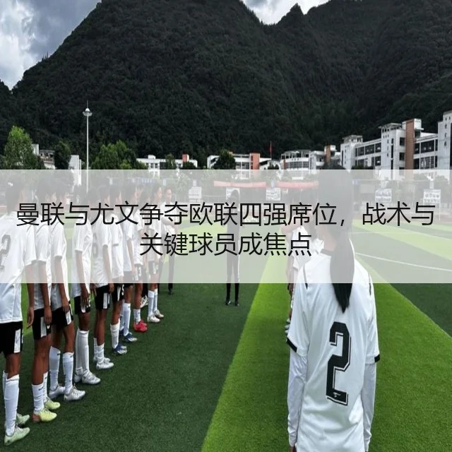 曼联与尤文争夺欧联四强席位，战术与关键球员成焦点