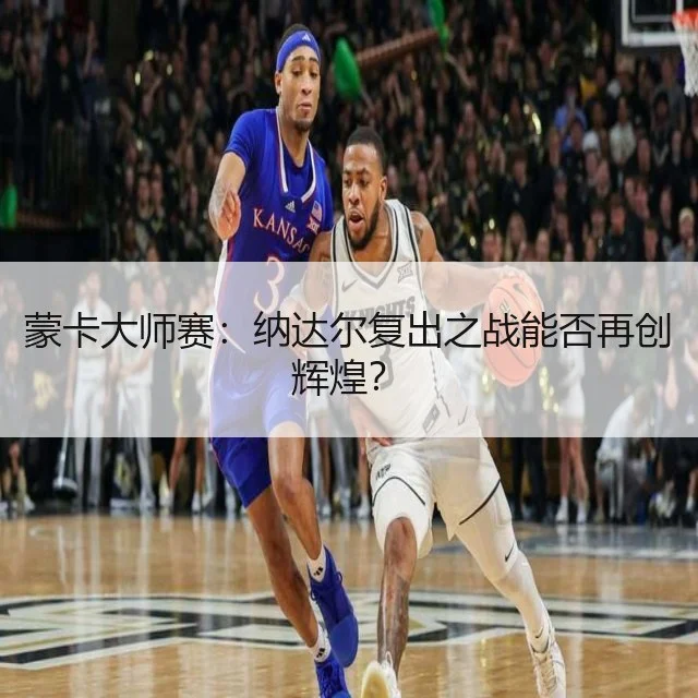 蒙卡大师赛：纳达尔复出之战能否再创辉煌？